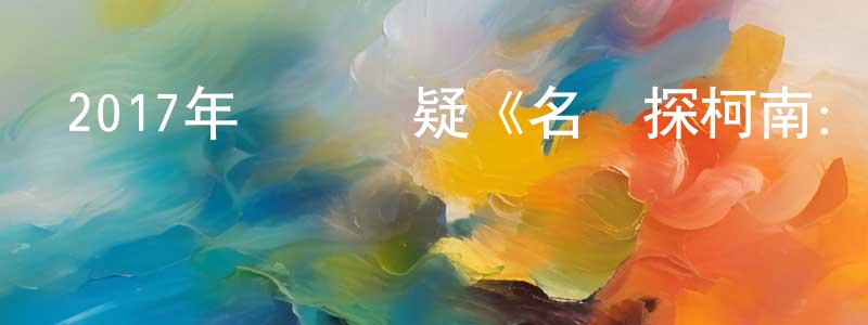 陳熾強發布2017年動畫懸疑《名偵探柯南：唐紅的戀歌》BD日語中字迅雷下載_深夜電影
